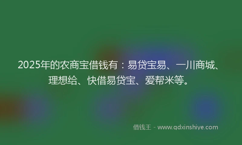 2025年的农商宝借钱有：易贷宝易、一川商城、理想给、快借易贷宝、爱帮米等。