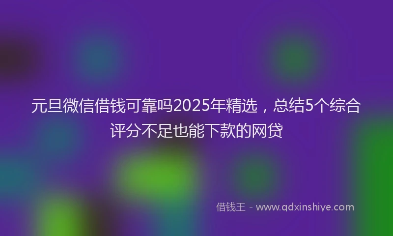 元旦微信借钱可靠吗2025年精选，总结5个综合评分不足也能下款的网贷