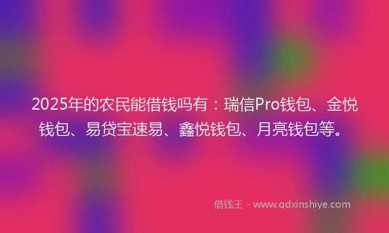 2025年的农民能借钱吗有：瑞信Pro钱包、金悦钱包、易贷宝速易、鑫悦钱包、月亮钱包等。