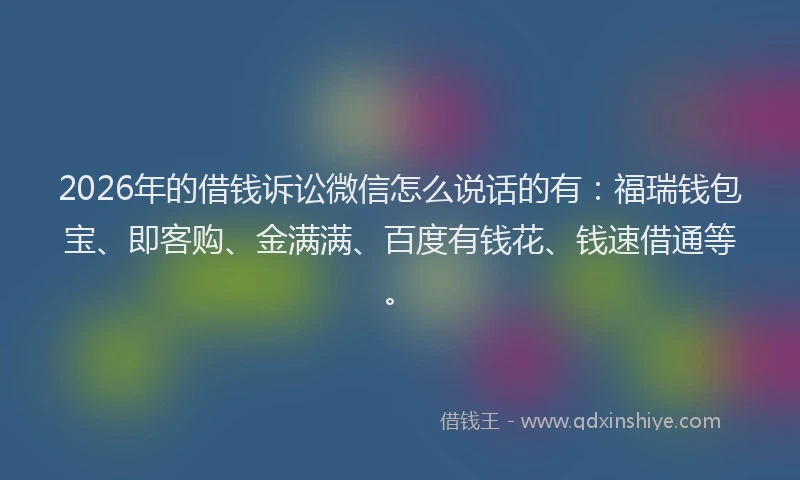 2026年的借钱诉讼微信怎么说话的有：福瑞钱包宝、即客购、金满满、百度有钱花、钱速借通等。