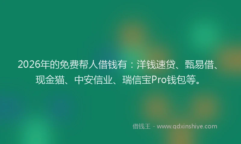2026年的免费帮人借钱有：洋钱速贷、甄易借、现金猫、中安信业、瑞信宝Pro钱包等。