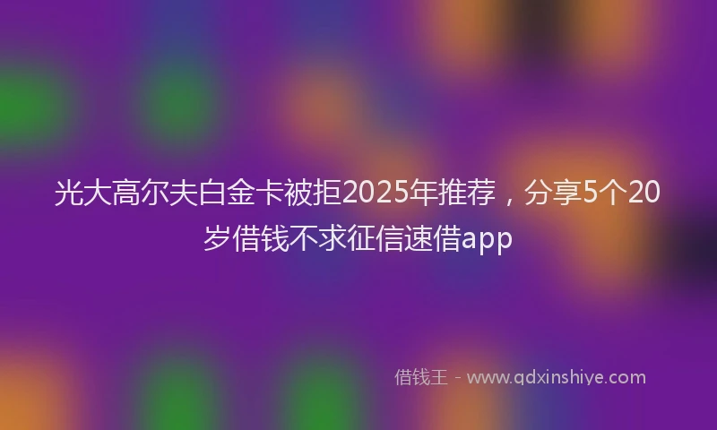 光大高尔夫白金卡被拒2025年推荐，分享5个20岁借钱不求征信速借app
