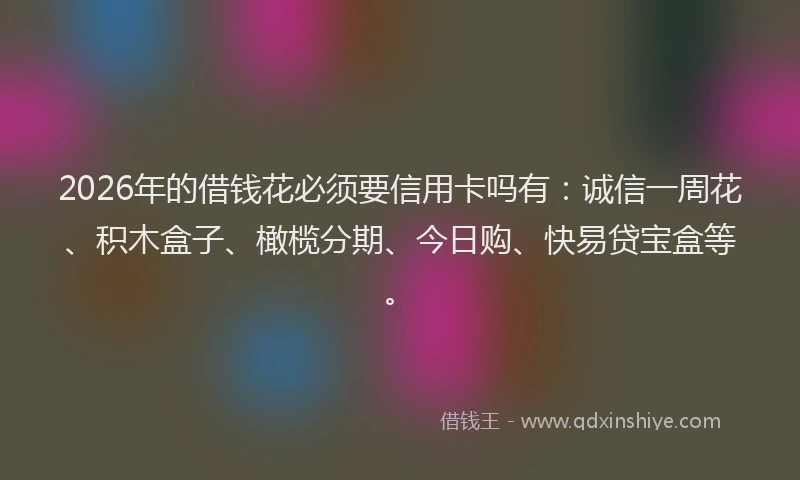 2026年的借钱花必须要信用卡吗有：诚信一周花、积木盒子、橄榄分期、今日购、快易贷宝盒等。