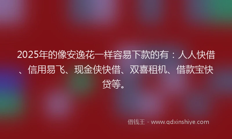 2025年的像安逸花一样容易下款的有：人人快借、信用易飞、现金侠快借、双喜租机、借款宝快贷等。