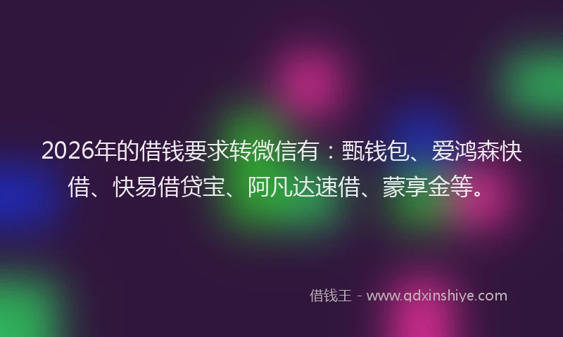 2026年的借钱要求转微信有:甄钱包、爱鸿森快借、快易借贷宝、阿凡达速借、蒙享金等。