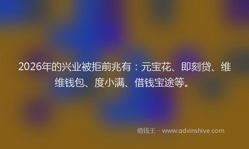 2026年的兴业被拒前兆有：元宝花、即刻贷、维维钱包、度小满、借钱宝途等。