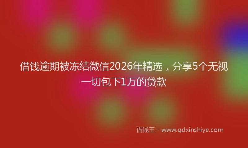 借钱逾期被冻结微信2026年精选，分享5个无视一切包下1万的贷款