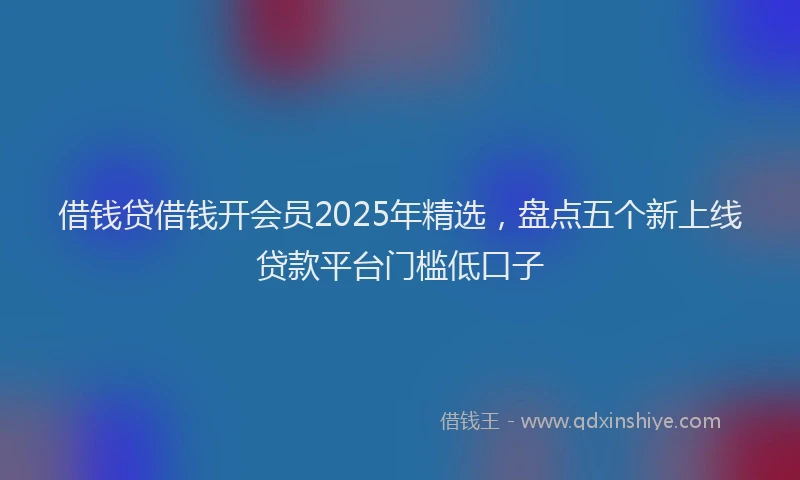 借钱贷借钱开会员2025年精选，盘点五个新上线贷款平台门槛低口子
