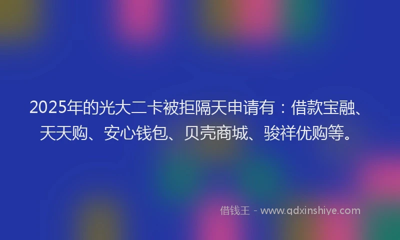2025年的光大二卡被拒隔天申请有:借款宝融、天天购、安心钱包、贝壳商城、骏祥优购等。