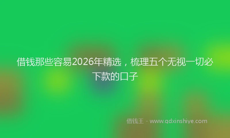 借钱那些容易2026年精选，梳理五个无视一切必下款的口子
