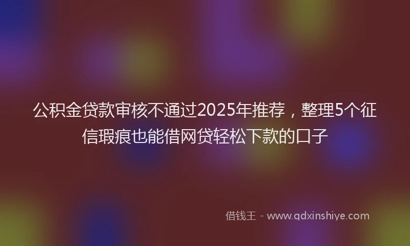 公积金贷款审核不通过2025年推荐，整理5个征信瑕疵也能借网贷轻松下款的口子