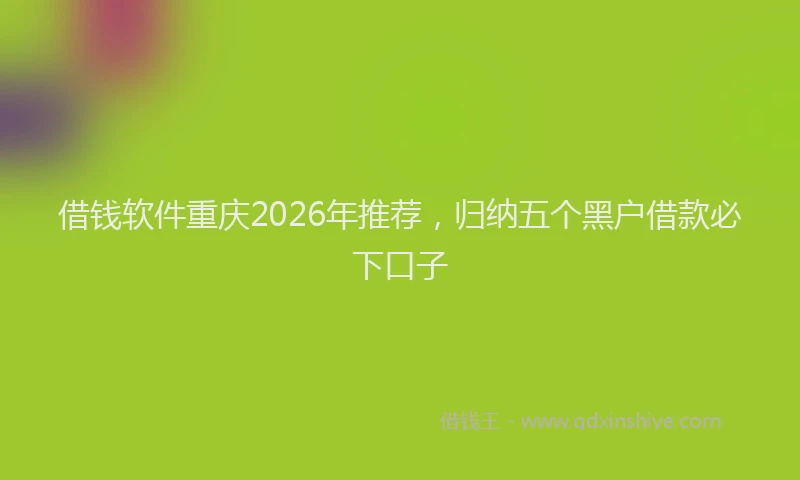 借钱软件重庆2026年推荐，归纳五个黑户借款必下口子