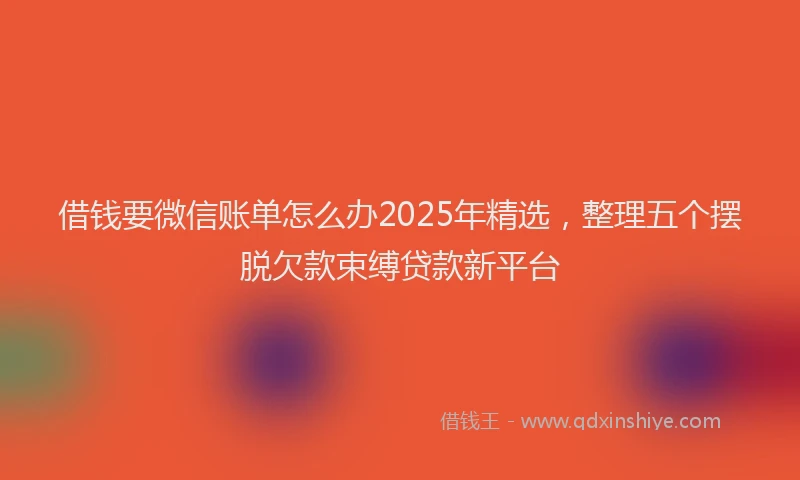 借钱要微信账单怎么办2025年精选，整理五个摆脱欠款束缚贷款新平台