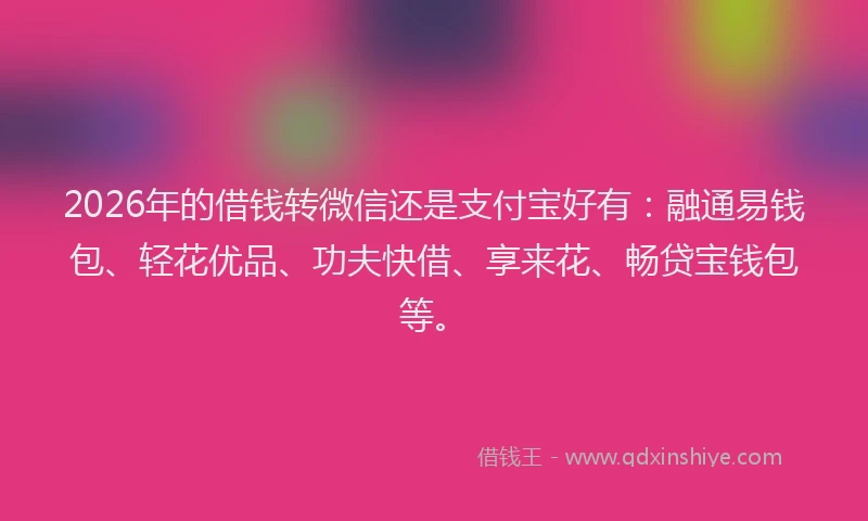 2026年的借钱转微信还是支付宝好有：融通易钱包、轻花优品、功夫快借、享来花、畅贷宝钱包等。