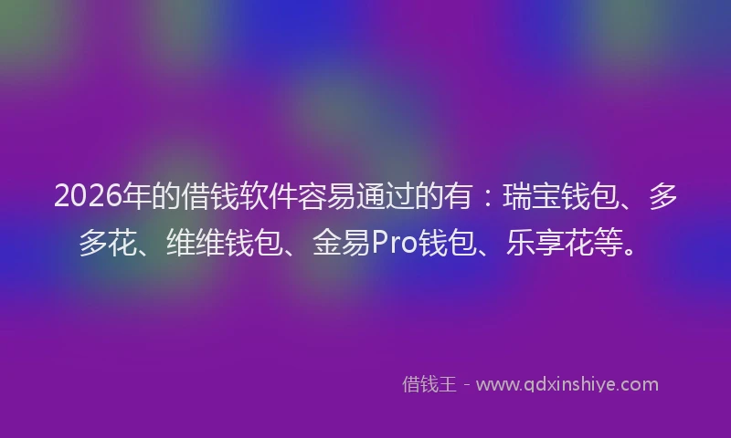2026年的借钱软件容易通过的有：瑞宝钱包、多多花、维维钱包、金易Pro钱包、乐享花等。