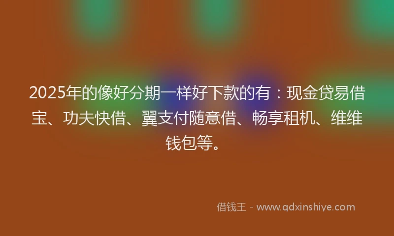 2025年的像好分期一样好下款的有:现金贷易借宝、功夫快借、翼支付随意借、畅享租机、维维钱包等。