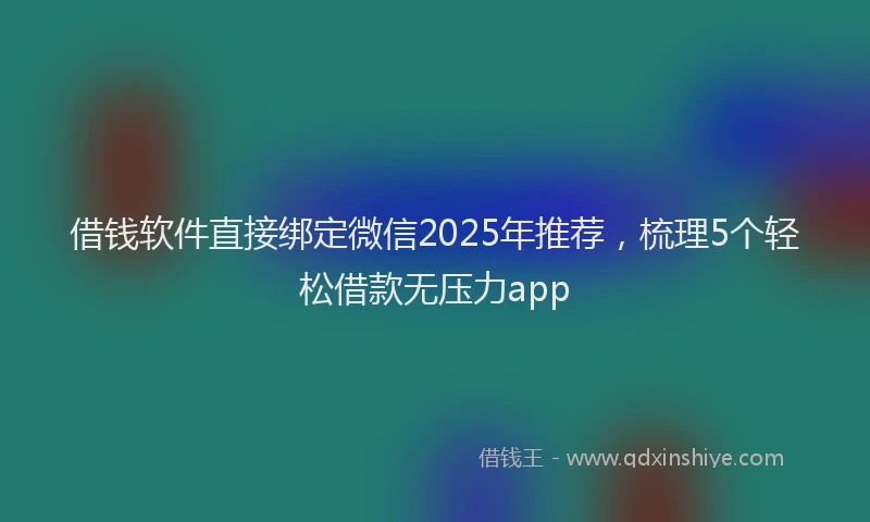 借钱软件直接绑定微信2025年推荐，梳理5个轻松借款无压力app