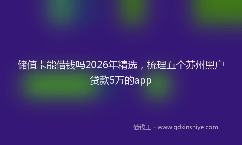 储值卡能借钱吗2026年精选，梳理五个苏州黑户贷款5万的app