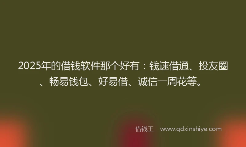 2025年的借钱软件那个好有：钱速借通、投友圈、畅易钱包、好易借、诚信一周花等。