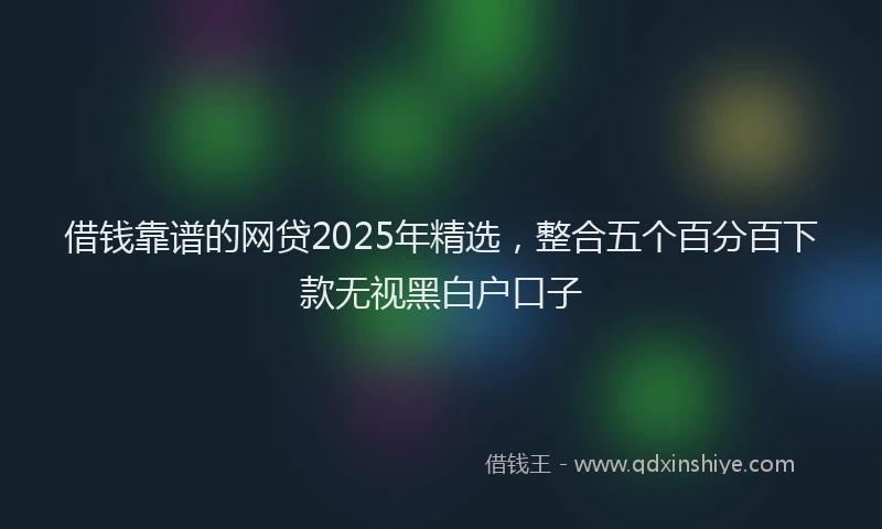 借钱靠谱的网贷2025年精选，整合五个百分百下款无视黑白户口子