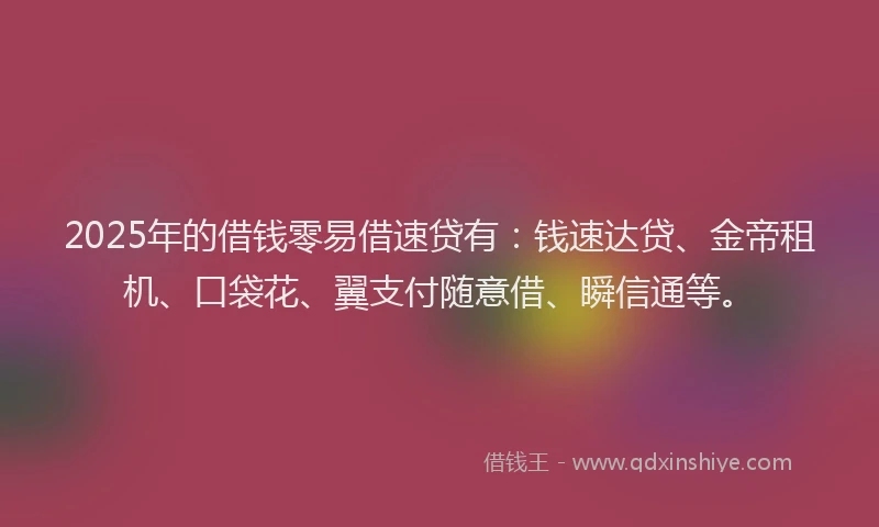 2025年的借钱零易借速贷有:钱速达贷、金帝租机、口袋花、翼支付随意借、瞬信通等。