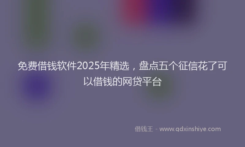 免费借钱软件2025年精选，盘点五个征信花了可以借钱的网贷平台