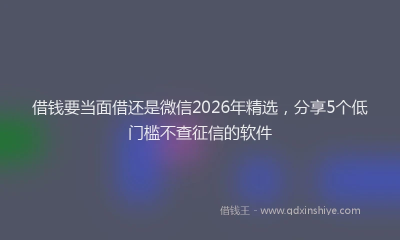 借钱要当面借还是微信2026年精选，分享5个低门槛不查征信的软件