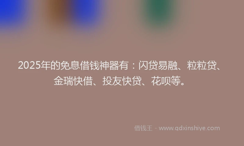 2025年的免息借钱神器有:闪贷易融、粒粒贷、金瑞快借、投友快贷、花呗等。