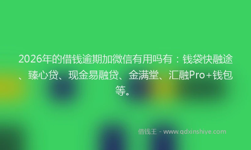2026年的借钱逾期加微信有用吗有：钱袋快融途、臻心贷、现金易融贷、金满堂、汇融Pro+钱包等。