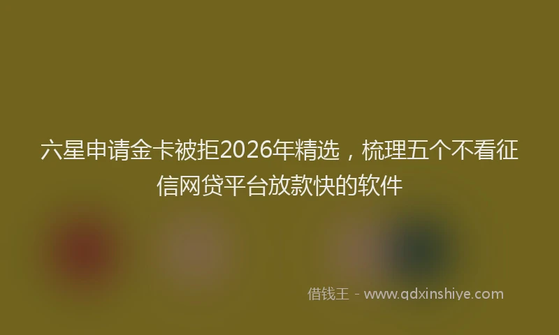 六星申请金卡被拒2026年精选,梳理五个不看征信网贷平台放款快的软件