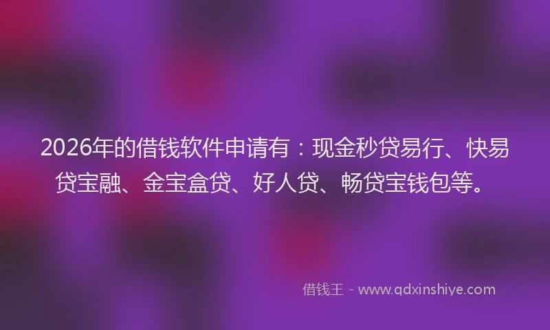2026年的借钱软件申请有:现金秒贷易行、快易贷宝融、金宝盒贷、好人贷、畅贷宝钱包等。