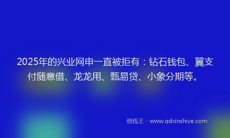 2025年的兴业网申一直被拒有：钻石钱包、翼支付随意借、龙龙用、甄易贷、小象分期等。