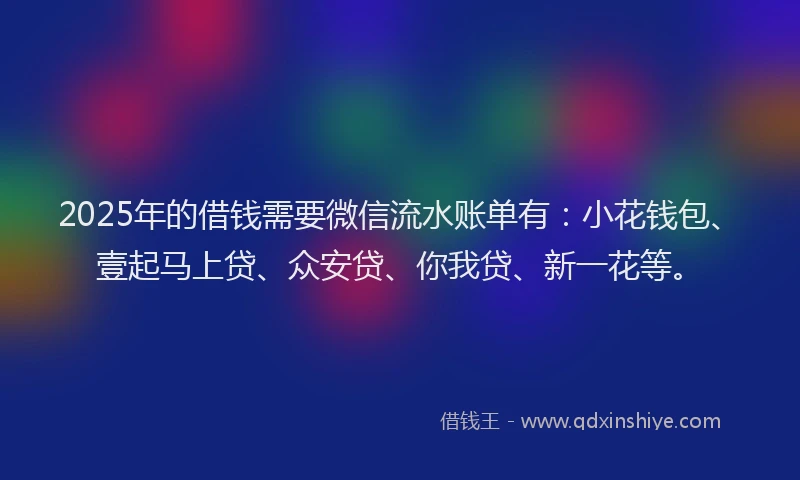 2025年的借钱需要微信流水账单有：小花钱包、壹起马上贷、众安贷、你我贷、新一花等。