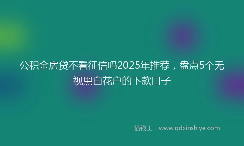 公积金房贷不看征信吗2025年推荐，盘点5个无视黑白花户的下款口子