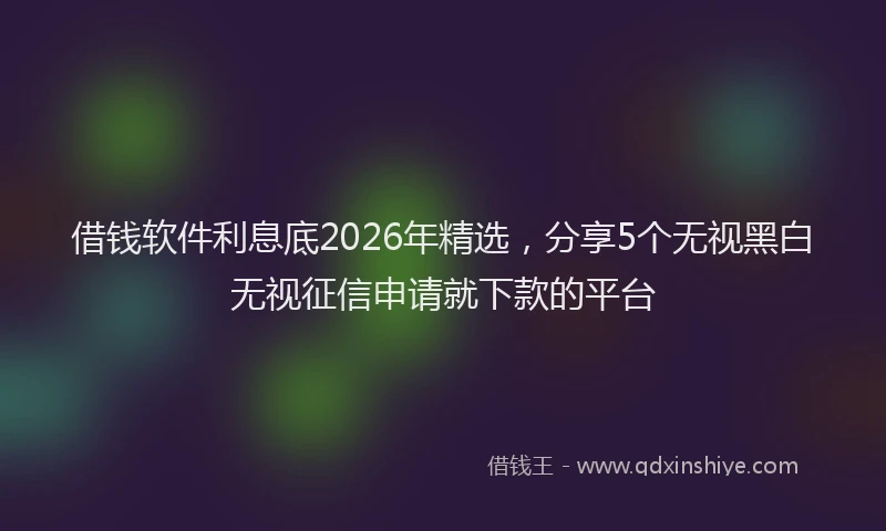 借钱软件利息底2026年精选，分享5个无视黑白无视征信申请就下款的平台