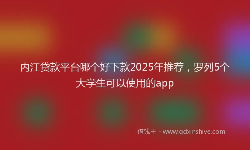 内江贷款平台哪个好下款2025年推荐,罗列5个大学生可以使用的app