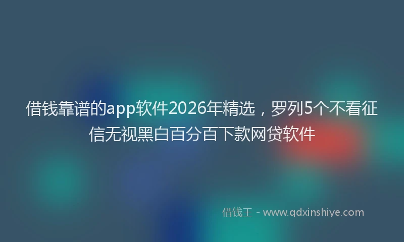 借钱靠谱的app软件2026年精选，罗列5个不看征信无视黑白百分百下款网贷软件