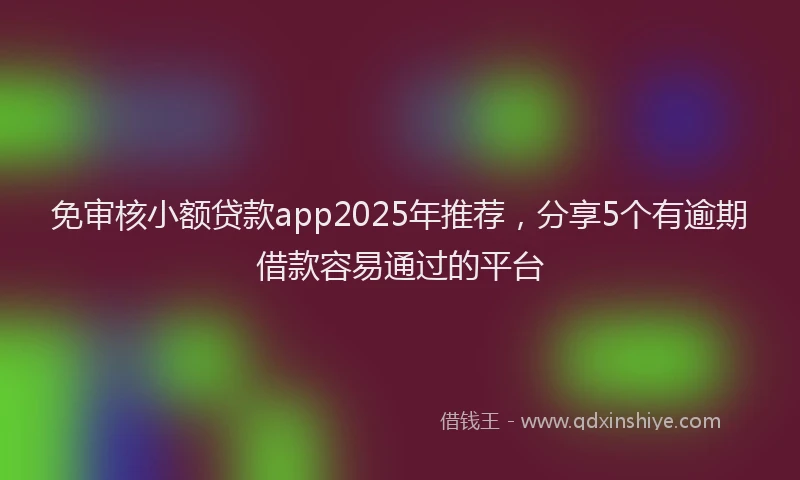 免审核小额贷款app2025年推荐，分享5个有逾期借款容易通过的平台