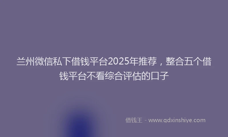 兰州微信私下借钱平台2025年推荐,整合五个借钱平台不看综合评估的口子