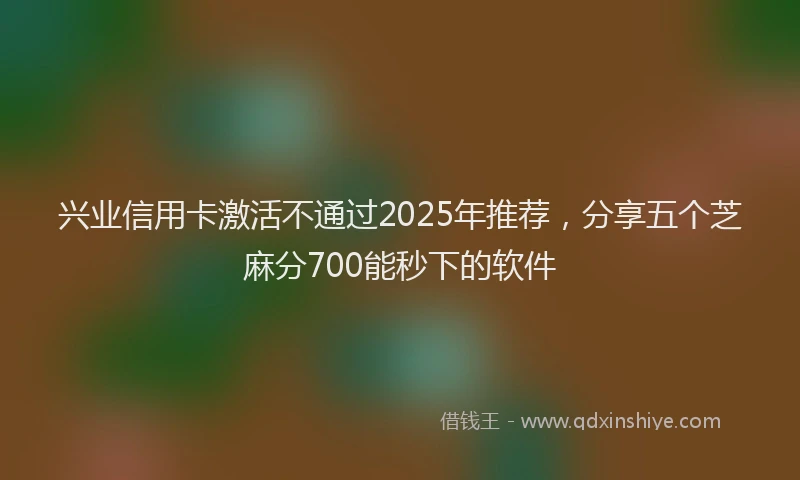 兴业信用卡激活不通过2025年推荐，分享五个芝麻分700能秒下的软件
