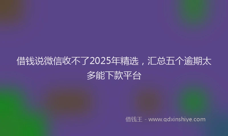 借钱说微信收不了2025年精选，汇总五个逾期太多能下款平台