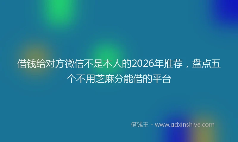 借钱给对方微信不是本人的2026年推荐，盘点五个不用芝麻分能借的平台