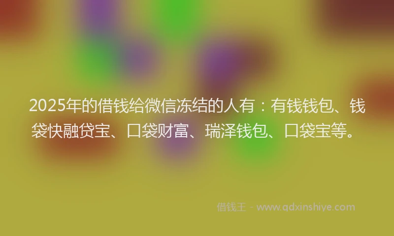 2025年的借钱给微信冻结的人有:有钱钱包、钱袋快融贷宝、口袋财富、瑞泽钱包、口袋宝等。