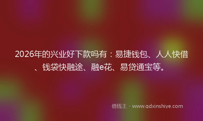 2026年的兴业好下款吗有：易捷钱包、人人快借、钱袋快融途、融e花、易贷通宝等。
