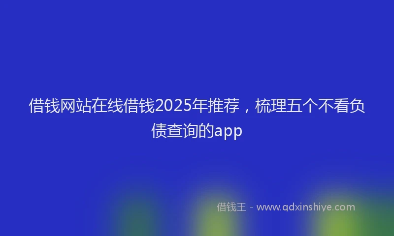 借钱网站在线借钱2025年推荐，梳理五个不看负债查询的app