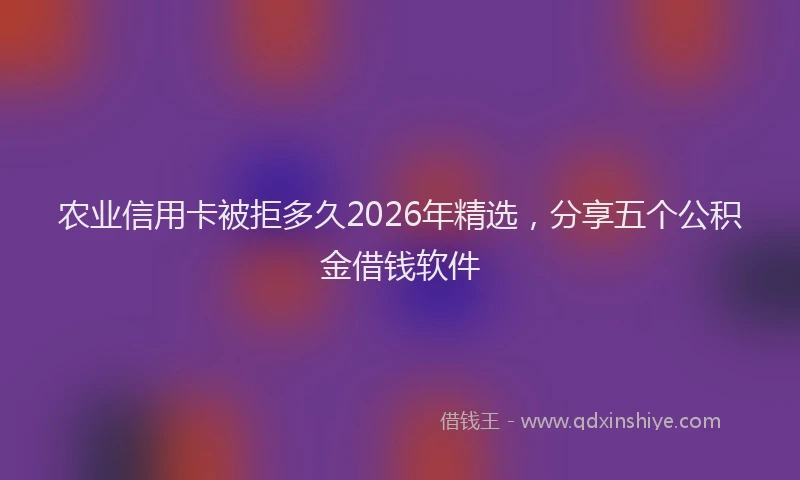 农业信用卡被拒多久2026年精选,分享五个公积金借钱软件