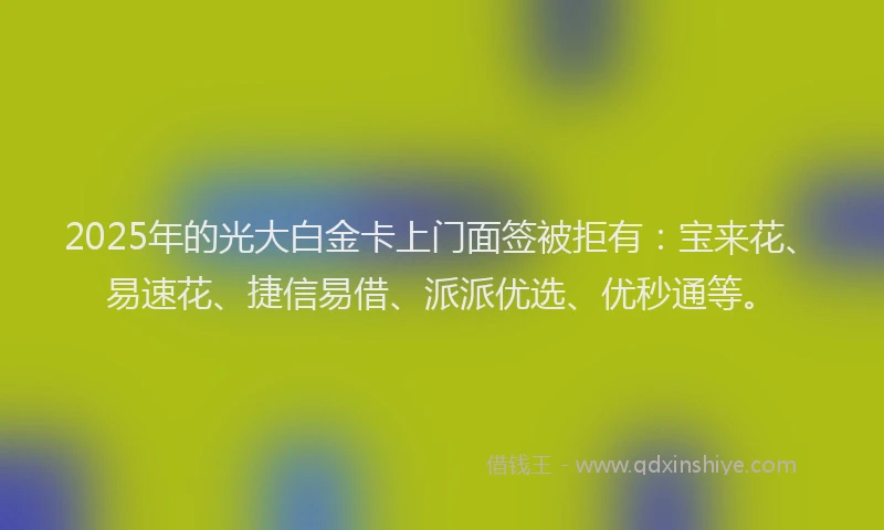 2025年的光大白金卡上门面签被拒有：宝来花、易速花、捷信易借、派派优选、优秒通等。