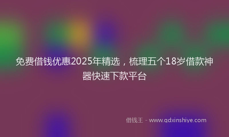 免费借钱优惠2025年精选，梳理五个18岁借款神器快速下款平台