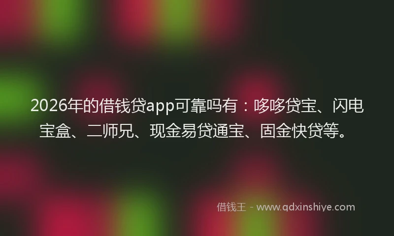 2026年的借钱贷app可靠吗有:哆哆贷宝、闪电宝盒、二师兄、现金易贷通宝、固金快贷等。