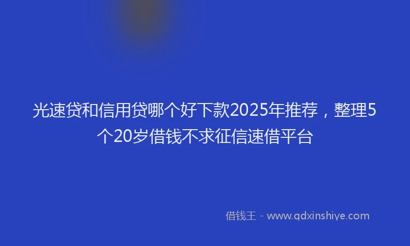 光速贷和信用贷哪个好下款2025年推荐，整理5个20岁借钱不求征信速借平台